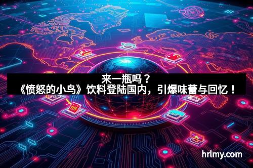来一瓶吗？《愤怒的小鸟》饮料登陆国内，引爆味蕾与回忆！